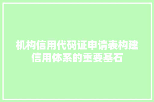 机构信用代码证申请表构建信用体系的重要基石