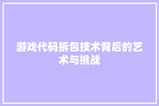 游戏代码拆包技术背后的艺术与挑战
