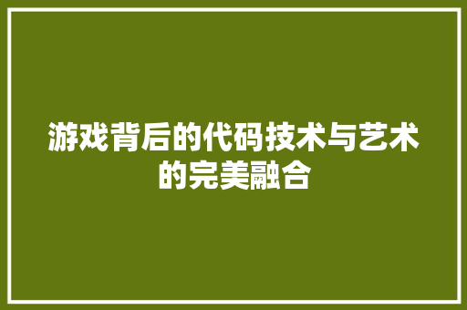 游戏背后的代码技术与艺术的完美融合