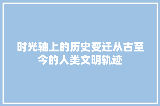 时光轴上的历史变迁从古至今的人类文明轨迹
