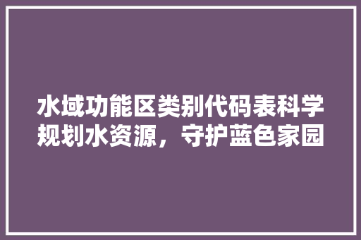 水域功能区类别代码表科学规划水资源，守护蓝色家园