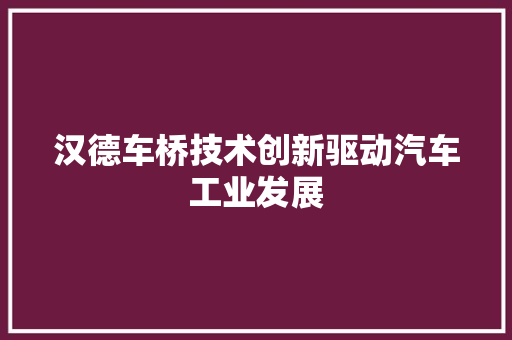 汉德车桥技术创新驱动汽车工业发展