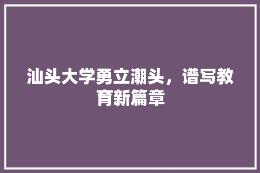 汕头大学勇立潮头，谱写教育新篇章