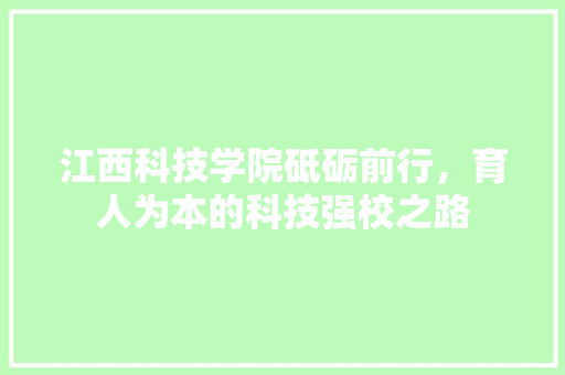 江西科技学院砥砺前行，育人为本的科技强校之路