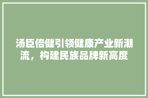 汤臣倍健引领健康产业新潮流，构建民族品牌新高度