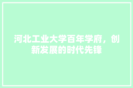 河北工业大学百年学府，创新发展的时代先锋