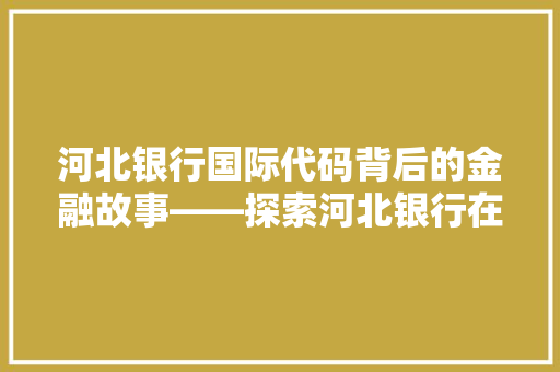 河北银行国际代码背后的金融故事——探索河北银行在国际金融舞台上的崭新篇章