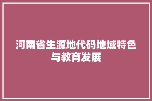 河南省生源地代码地域特色与教育发展