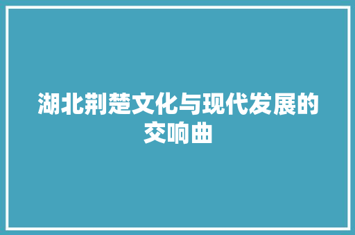 湖北荆楚文化与现代发展的交响曲