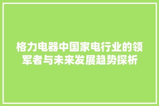 格力电器中国家电行业的领军者与未来发展趋势探析