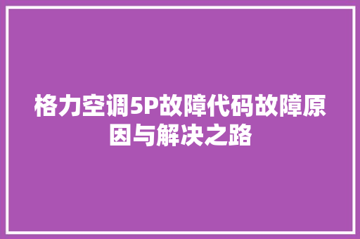 格力空调5P故障代码故障原因与解决之路