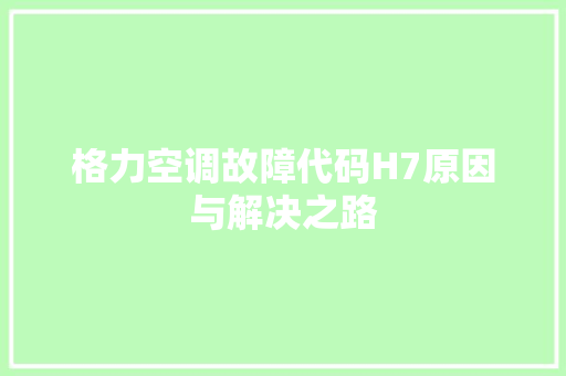 格力空调故障代码H7原因与解决之路