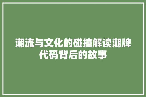 潮流与文化的碰撞解读潮牌代码背后的故事
