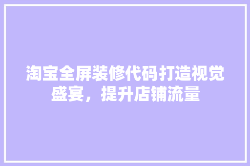 淘宝全屏装修代码打造视觉盛宴，提升店铺流量