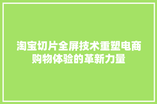 淘宝切片全屏技术重塑电商购物体验的革新力量