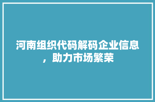 河南组织代码解码企业信息，助力市场繁荣