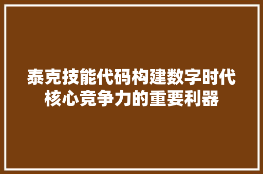 泰克技能代码构建数字时代核心竞争力的重要利器