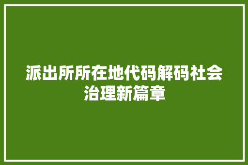 派出所所在地代码解码社会治理新篇章