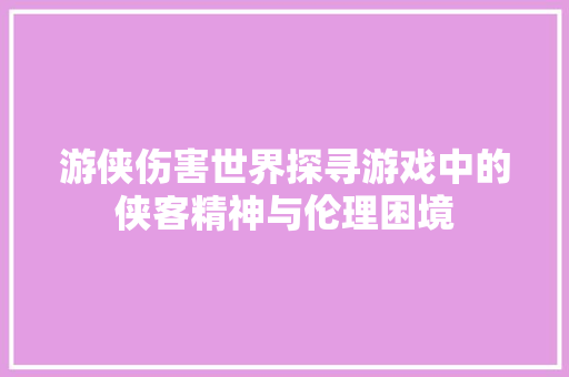 游侠伤害世界探寻游戏中的侠客精神与伦理困境