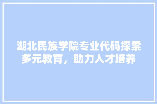 湖北民族学院专业代码探索多元教育，助力人才培养