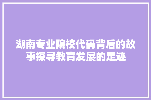 湖南专业院校代码背后的故事探寻教育发展的足迹