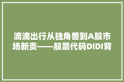 滴滴出行从独角兽到A股市场新贵——股票代码DIDI背后的故事