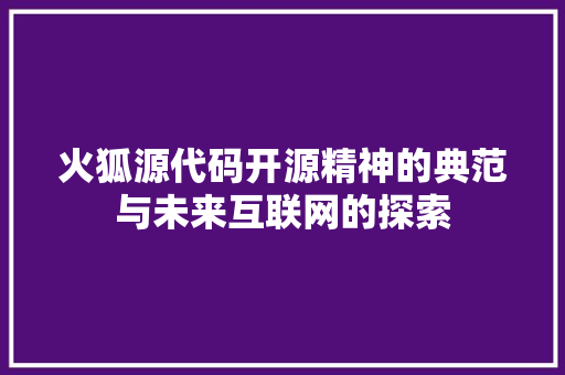 火狐源代码开源精神的典范与未来互联网的探索