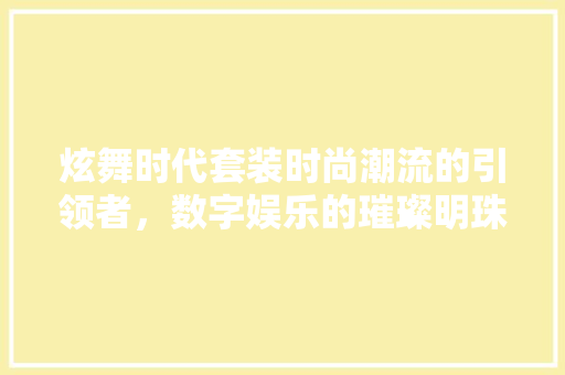 炫舞时代套装时尚潮流的引领者，数字娱乐的璀璨明珠