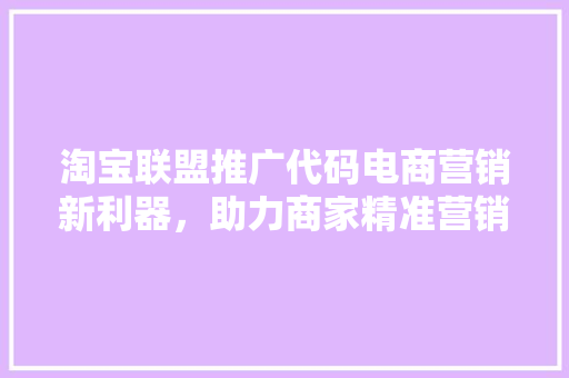 淘宝联盟推广代码电商营销新利器，助力商家精准营销  第1张