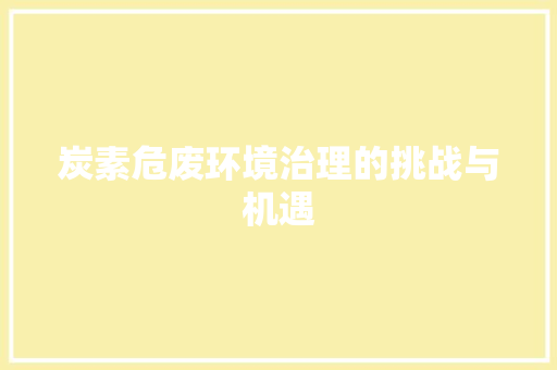 炭素危废环境治理的挑战与机遇