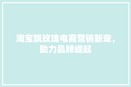 淘宝飘玫瑰电商营销新宠，助力品牌崛起
