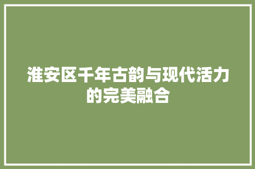 淮安区千年古韵与现代活力的完美融合