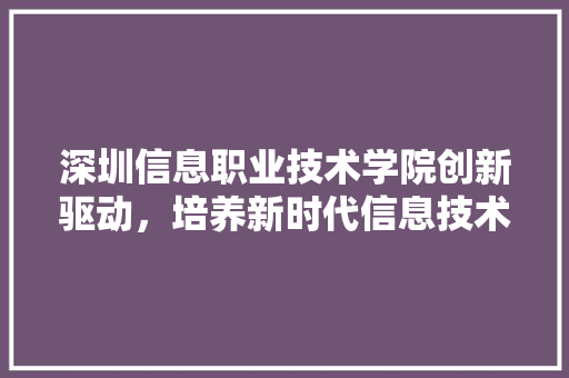 深圳信息职业技术学院创新驱动，培养新时代信息技术人才