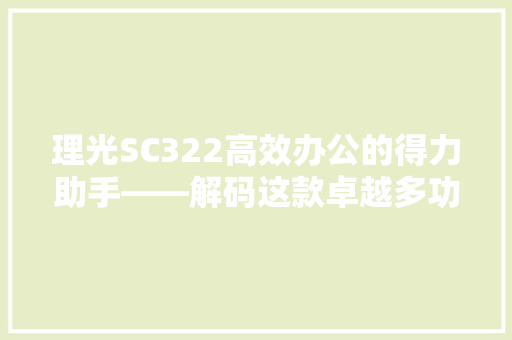 理光SC322高效办公的得力助手——解码这款卓越多功能扫描仪