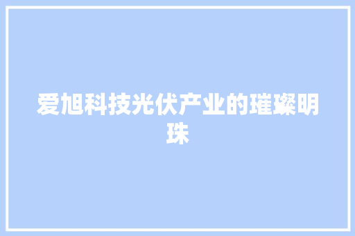 爱旭科技光伏产业的璀璨明珠