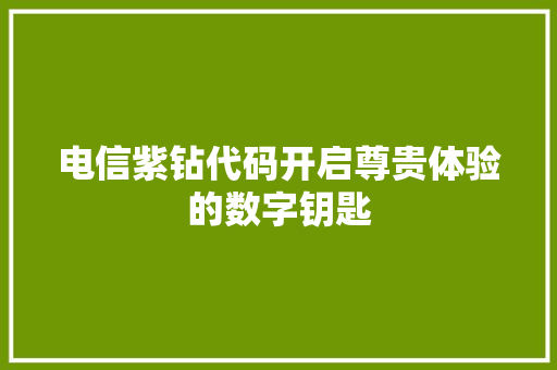 电信紫钻代码开启尊贵体验的数字钥匙