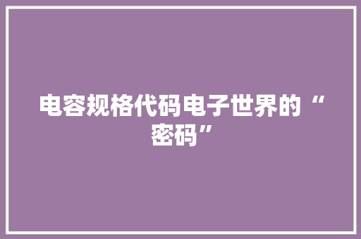 电容规格代码电子世界的“密码”