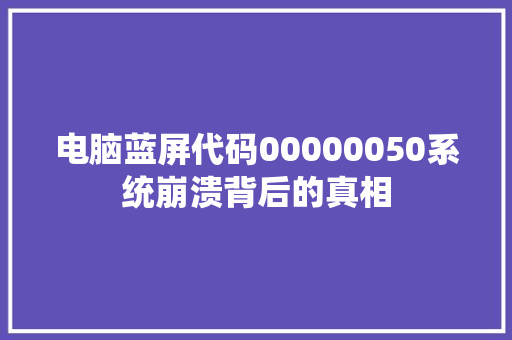 电脑蓝屏代码00000050系统崩溃背后的真相