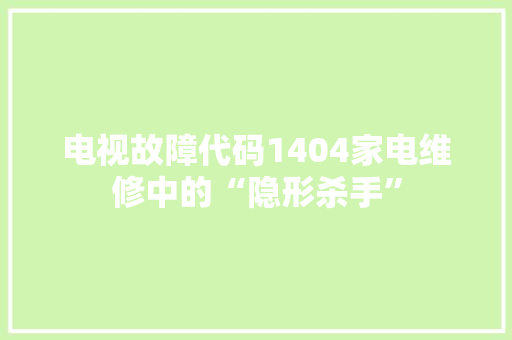 电视故障代码1404家电维修中的“隐形杀手”