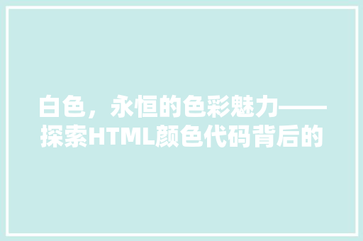 白色，永恒的色彩魅力——探索HTML颜色代码背后的奥秘