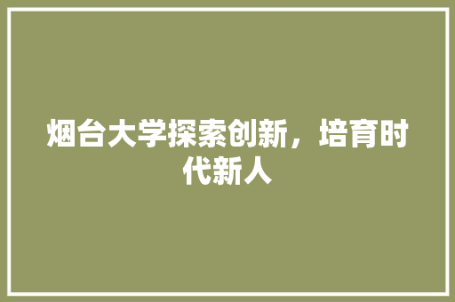 烟台大学探索创新，培育时代新人  第1张