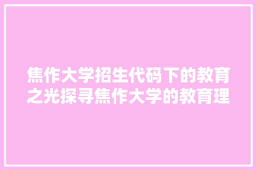 焦作大学招生代码下的教育之光探寻焦作大学的教育理念与特色