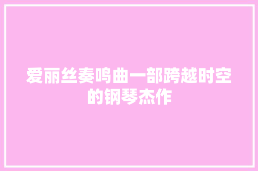 爱丽丝奏鸣曲一部跨越时空的钢琴杰作