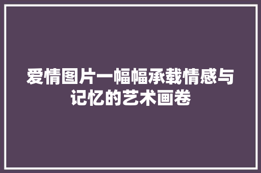 爱情图片一幅幅承载情感与记忆的艺术画卷
