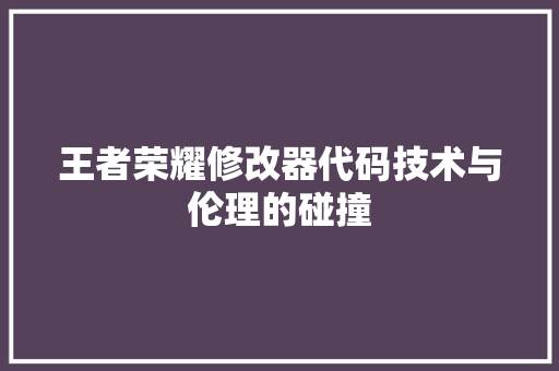 王者荣耀修改器代码技术与伦理的碰撞