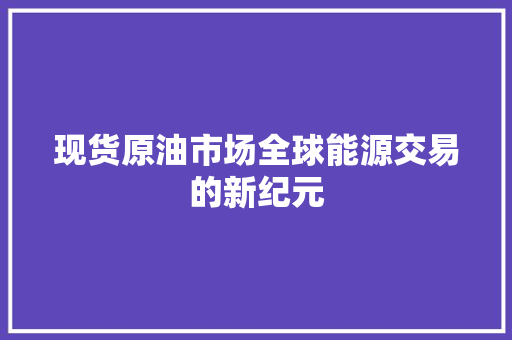 现货原油市场全球能源交易的新纪元