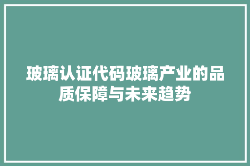 玻璃认证代码玻璃产业的品质保障与未来趋势