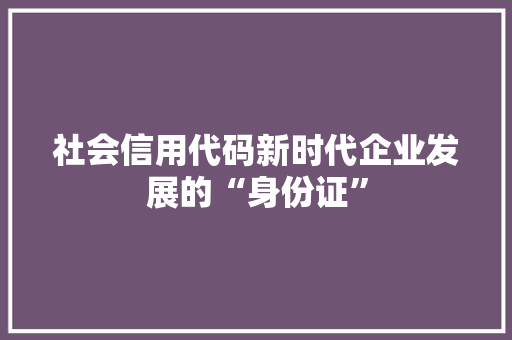 社会信用代码新时代企业发展的“身份证”
