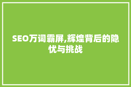 SEO万词霸屏,辉煌背后的隐忧与挑战