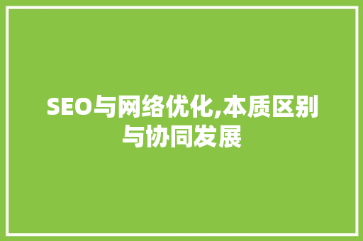 SEO与网络优化,本质区别与协同发展